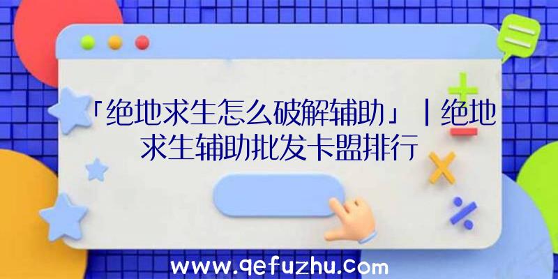 「绝地求生怎么破解辅助」|绝地求生辅助批发卡盟排行